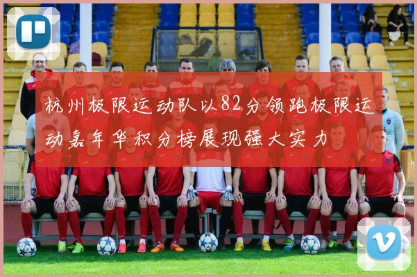 杭州极限运动队以82分领跑极限运动嘉年华积分榜展现强大实力