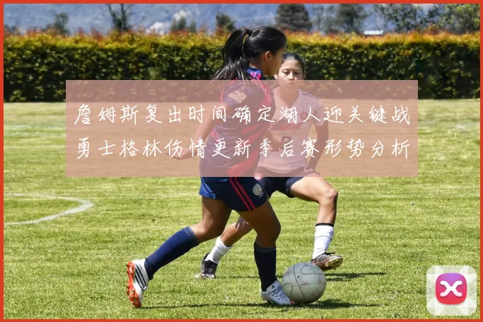 詹姆斯复出时间确定湖人迎关键战勇士格林伤情更新季后赛形势分析