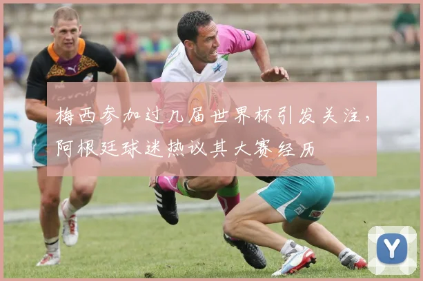 梅西参加过几届世界杯引发关注，阿根廷球迷热议其大赛经历