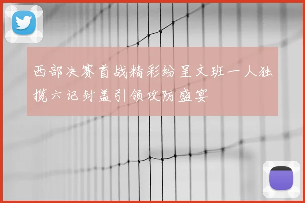 西部决赛首战精彩纷呈文班一人独揽六记封盖引领攻防盛宴