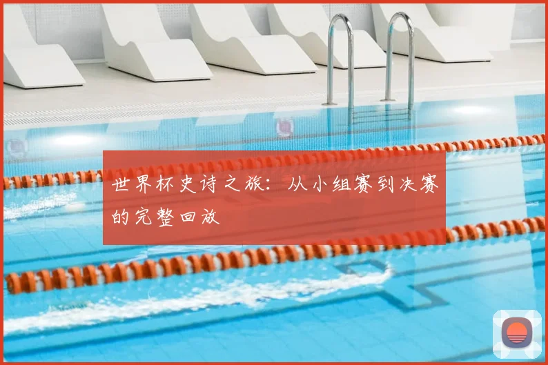 世界杯史诗之旅：从小组赛到决赛的完整回放