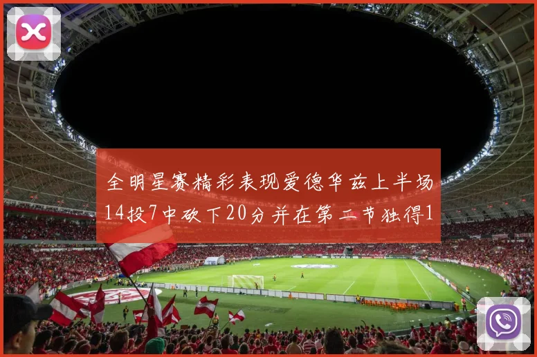 全明星赛精彩表现爱德华兹上半场14投7中砍下20分并在第二节独得17分