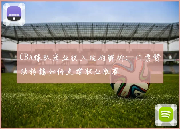 CBA球队商业收入结构解析:门票赞助转播如何支撑职业联赛