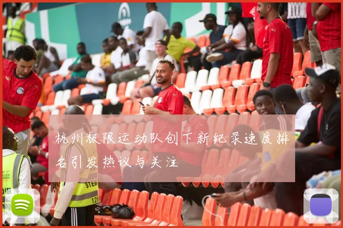 杭州极限运动队创下新纪录速度排名引发热议与关注