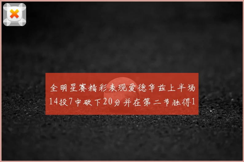 全明星赛精彩表现爱德华兹上半场14投7中砍下20分并在第二节独得17分