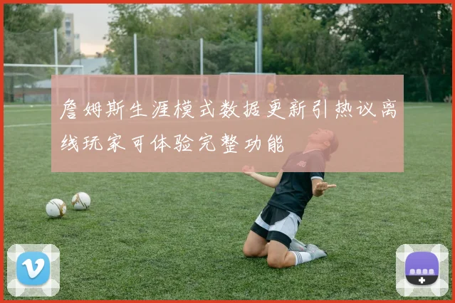 詹姆斯生涯模式数据更新引热议离线玩家可体验完整功能