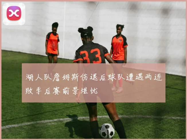 湖人队詹姆斯伤退后球队遭遇两连败季后赛前景堪忧