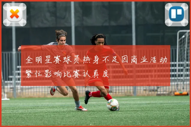 全明星赛球员热身不足因商业活动繁忙影响比赛认真度