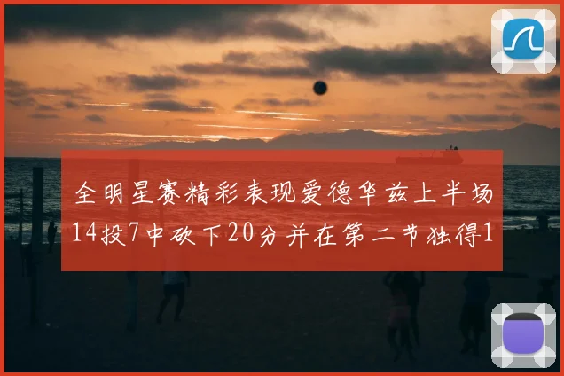 全明星赛精彩表现爱德华兹上半场14投7中砍下20分并在第二节独得17分