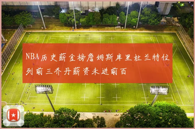 NBA历史薪金榜詹姆斯库里杜兰特位列前三乔丹薪资未进前百