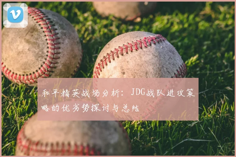 和平精英战场分析:JDG战队进攻策略的优劣势探讨与总结